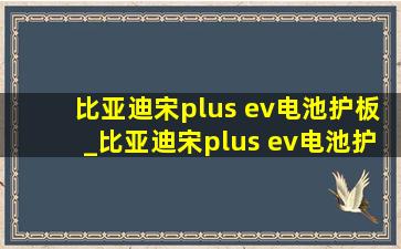 比亚迪宋plus ev电池护板_比亚迪宋plus ev电池护板安装